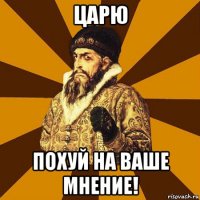 царю похуй на ваше мнение!