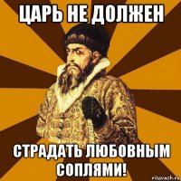 царь не должен страдать любовным соплями!