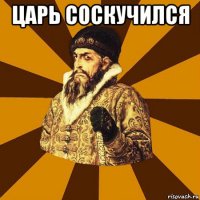 царь соскучился 