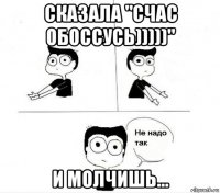 сказала "счас обоссусь)))))" и молчишь...