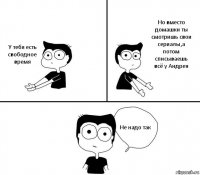 У тебя есть свободное время Но вместо домашки ты смотришь свои сериалы,а потом списываешь всё у Андрея Не надо так