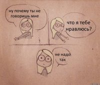 ну почему ты не говоришь мне что я тебе нравлюсь? не надо так