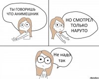 ТЫ ГОВОРИШЬ ЧТО АНИМЕШНИК НО СМОТРЕЛ ТОЛЬКО НАРУТО Не надо так