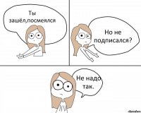 Ты зашёл,посмеялся Но не подписался? Не надо так.