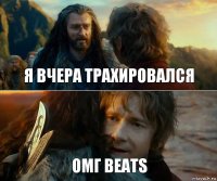 Я вчера трахировался ОМГ beats