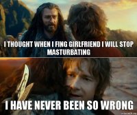i thought when i fing girlfriend i will stop masturbating I have never been so wrong