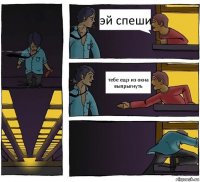 эй спеши тебе ещэ из окна выпрыгнуть