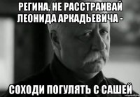 регина, не расстраивай леонида аркадьевича - соходи погулять с сашей