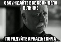 обсуждайте все свои дела в личке порадуйте аркадьевича