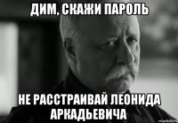 дим, скажи пароль не расстраивай леонида аркадьевича