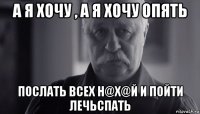 а я хочу , а я хочу опять послать всех н@х@й и пойти лечьспать