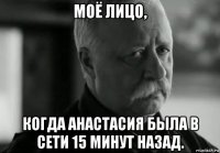 моё лицо, когда анастасия была в сети 15 минут назад.