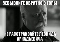 уебывайте обратно в горы не расстраивайте леонида аркадьевича