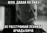 юля, давай по пиву не расстраивай леонида аркадьевича