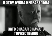 и это!! буква неправельна зато сказал в начале торжественно