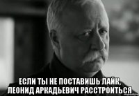  если ты не поставишь лайк, леонид аркадьевич расстроиться