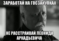 заработай на госзакупках не расстраивай леонида аркадьевича