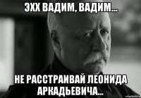 эхх вадим, вадим... не расстраивай леонида аркадьевича...