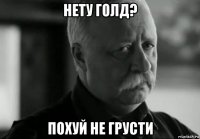 нету голд? похуй не грусти