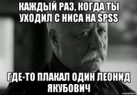 каждый раз, когда ты уходил с ниса на spss где-то плакал один леонид якубович