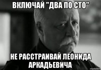 включай "два по сто" не расстраивай леонида аркадьевича