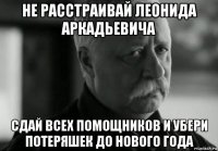 не расстраивай леонида аркадьевича сдай всех помощников и убери потеряшек до нового года