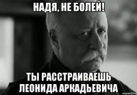 надя, не болей! ты расстраиваешь леонида аркадьевича