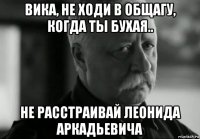 вика, не ходи в общагу, когда ты бухая.. не расстраивай леонида аркадьевича