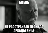 адель не расстраивай леонида аркадьевича