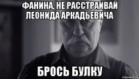 фанина, не расстраивай леонида аркадьевича брось булку