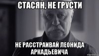 стасян, не грусти не расстраивай леонида аркадьевича