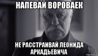 напевай вороваек не расстраивай леонида аркадьевича