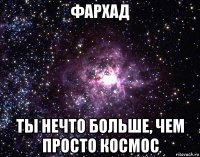 фархад ты нечто больше, чем просто космос