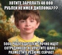 хотите зарплату 40 000 рублей не имея диплома??? 5000 работодателей срочно ищут сотрудников! не упустите шанс > разместите резюме сейчас!