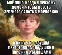 моё лицо, когда я прихожу домой, чтобы поесть зеленого салата с морковкой и вижу что бабушка приготовила оладушки и пирожки с беляшами