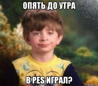 опять до утра в pes играл?