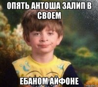 опять антоша залип в своем ебаном айфоне