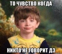 то чувство когда никто не говорит дз