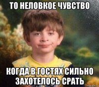 то неловкое чувство когда в гостях сильно захотелось срать