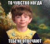 то чувство когда тебе не отвечают