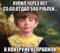 купил через нет cs:go,отдал 500 рублей... а контру не отправили