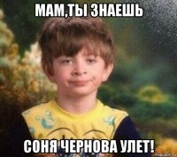 мам,ты знаешь соня чернова улет!