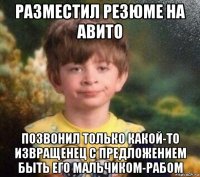 разместил резюме на авито позвонил только какой-то извращенец с предложением быть его мальчиком-рабом