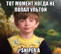 тот момент когда не попал ультой sniper'а