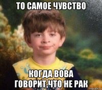 то самое чувство когда вова говорит,что не рак