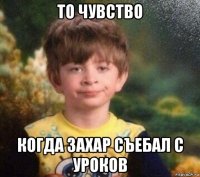 то чувство когда захар съебал с уроков