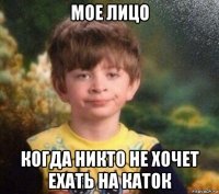 мое лицо когда никто не хочет ехать на каток