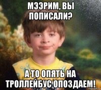 мээрим, вы пописали? а то опять на троллейбус опоздаем!