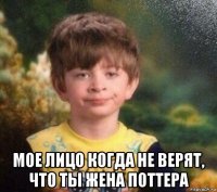  мое лицо когда не верят, что ты жена поттера