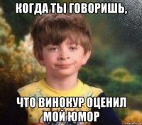 когда ты говоришь, что винокур оценил мой юмор